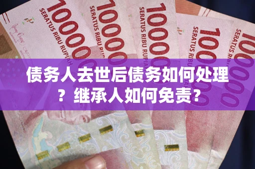 北京债务人去世后债务如何处理？继承人如何免责？