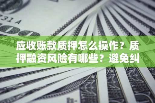 北京应收账款质押怎么操作？质押融资风险有哪些？避免纠纷高效融资技巧