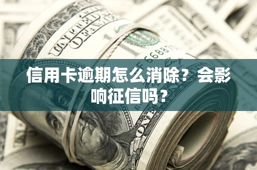 北京信用卡逾期怎么消除？会影响征信吗？