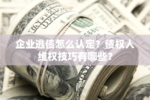 北京企业逃债怎么认定？债权人维权技巧有哪些？