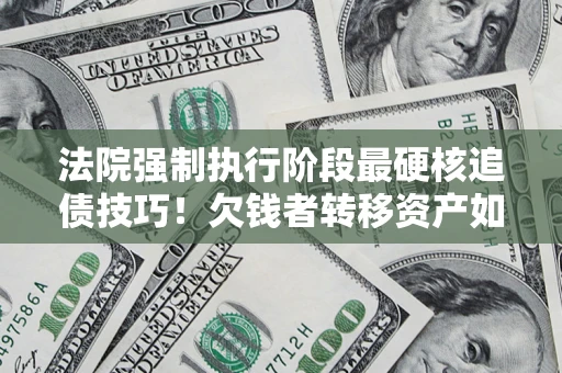 北京法院强制执行阶段最硬核追债技巧！欠钱者转移资产如何破解？