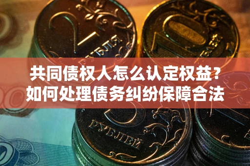 北京共同债权人怎么认定权益？如何处理债务纠纷保障合法权益？