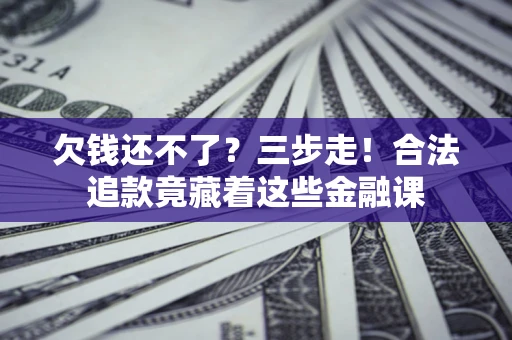 北京欠钱还不了？三步走！合法追款竟藏着这些金融课