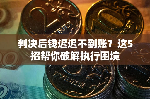 北京判决后钱迟迟不到账？这5招帮你破解执行困境