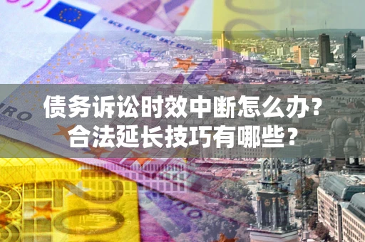北京债务诉讼时效中断怎么办？合法延长技巧有哪些？