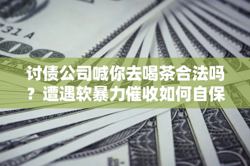 北京讨债公司喊你去喝茶合法吗？遭遇软暴力催收如何自保？