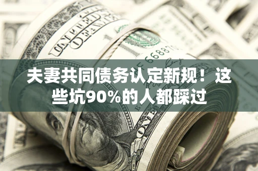 北京夫妻共同债务认定新规！这些坑90%的人都踩过