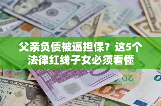 北京父亲负债被逼担保？这5个法律红线子女必须看懂