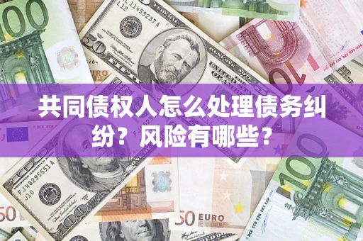 北京共同债权人怎么处理债务纠纷？风险有哪些？