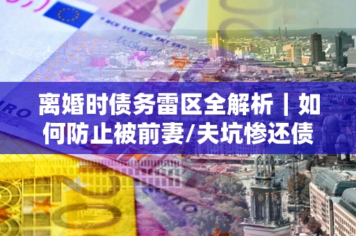 北京离婚时债务雷区全解析｜如何防止被前妻/夫坑惨还债？