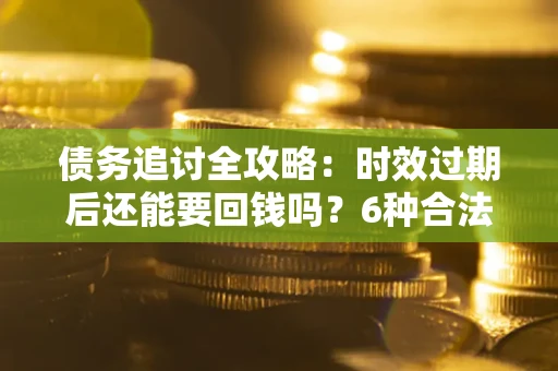 北京债务追讨全攻略：时效过期后还能要回钱吗？6种合法手段助你维权