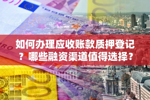 北京如何办理应收账款质押登记？哪些融资渠道值得选择？