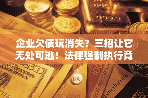 北京企业欠债玩消失？三招让它无处可逃！法律强制执行竟比讨债公司还狠？