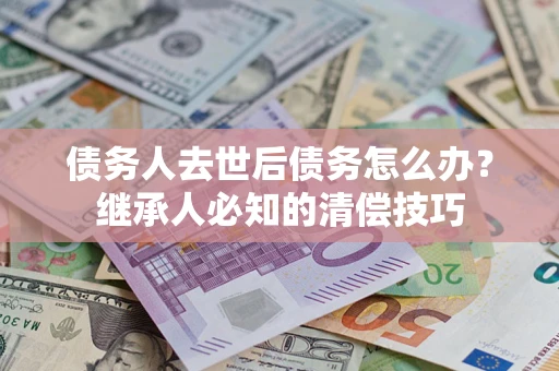 北京债务人去世后债务怎么办？继承人必知的清偿技巧