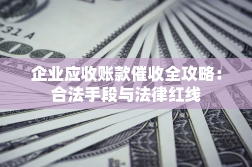 北京企业应收账款催收全攻略：合法手段与法律红线