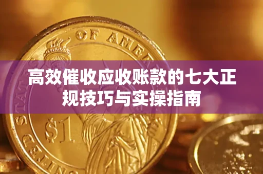 北京高效催收应收账款的七大正规技巧与实操指南
