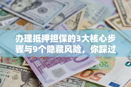 北京办理抵押担保的3大核心步骤与9个隐藏风险，你踩过哪个坑？