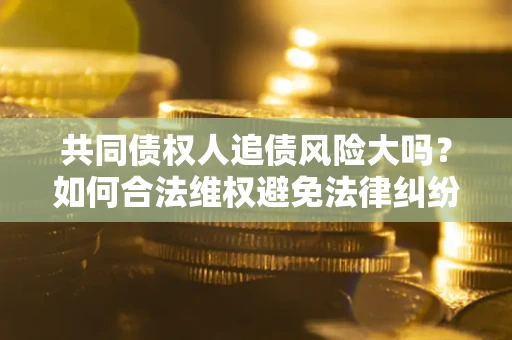 北京共同债权人追债风险大吗?如何合法维权避免法律纠纷? 北京共同债权人追债风险大吗?如何合法维权避免法律纠纷?