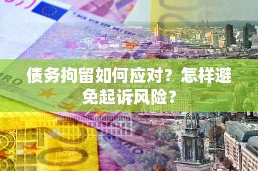 北京债务拘留如何应对？怎样避免起诉风险？