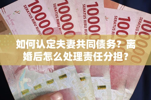 北京如何认定夫妻共同债务？离婚后怎么处理责任分担？