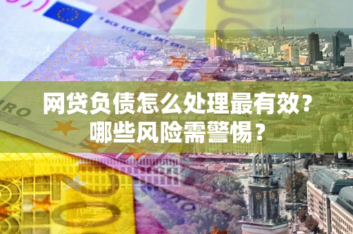 北京网贷负债怎么处理最有效？哪些风险需警惕？