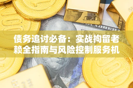 北京债务追讨必备：实战拘留老赖全指南与风险控制服务机构推荐