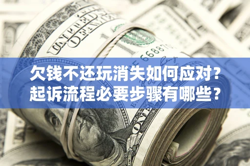 北京欠钱不还玩消失如何应对？起诉流程必要步骤有哪些？