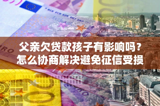 北京父亲欠贷款孩子有影响吗？怎么协商解决避免征信受损？