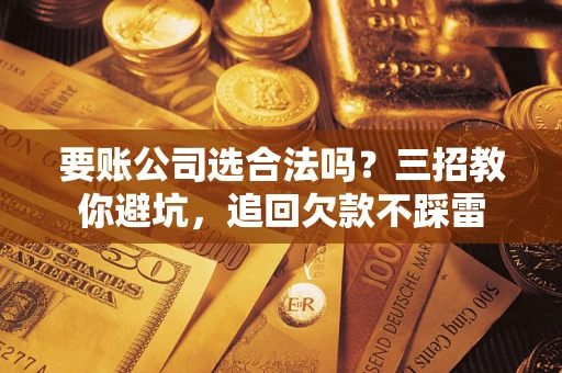 北京要账公司选合法吗？三招教你避坑，追回欠款不踩雷