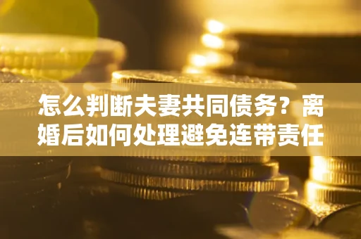 北京怎么判断夫妻共同债务？离婚后如何处理避免连带责任？