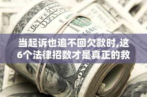 北京当起诉也追不回欠款时,这6个法律招数才是真正的救命稻草