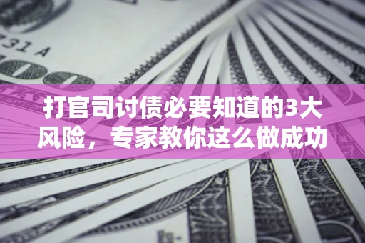 北京打官司讨债必要知道的3大风险，专家教你这么做成功率飙升